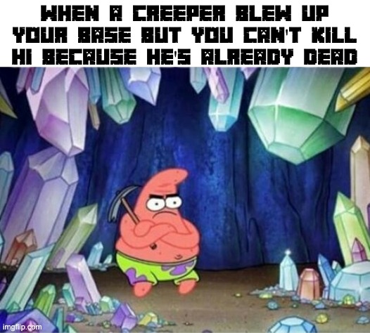 patrick mining meme | when a creeper blew up your base but you can't kill hi because he's already dead | image tagged in patrick mining meme | made w/ Imgflip meme maker