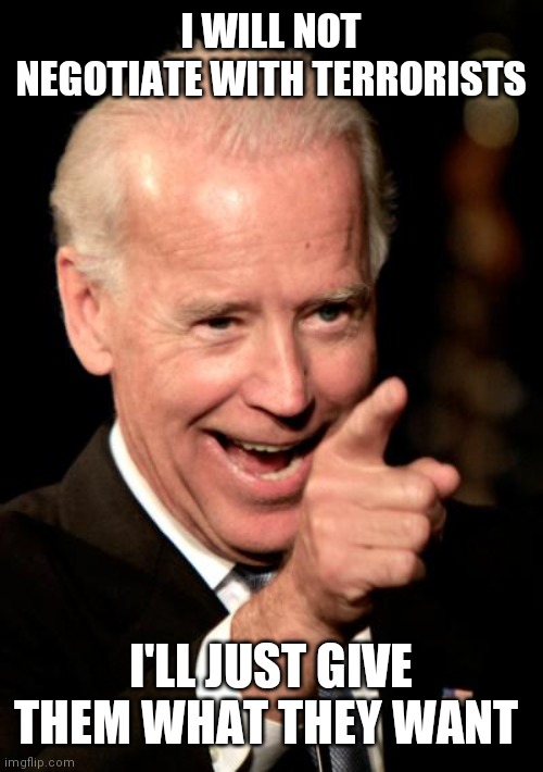 Smilin Biden | I WILL NOT NEGOTIATE WITH TERRORISTS; I'LL JUST GIVE THEM WHAT THEY WANT | image tagged in memes,smilin biden | made w/ Imgflip meme maker