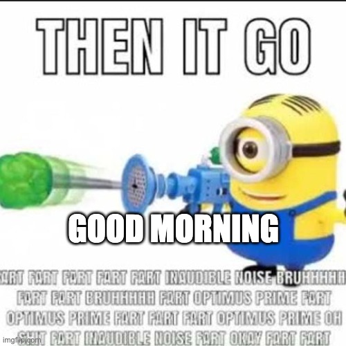then it go | GOOD MORNING | image tagged in then it go | made w/ Imgflip meme maker