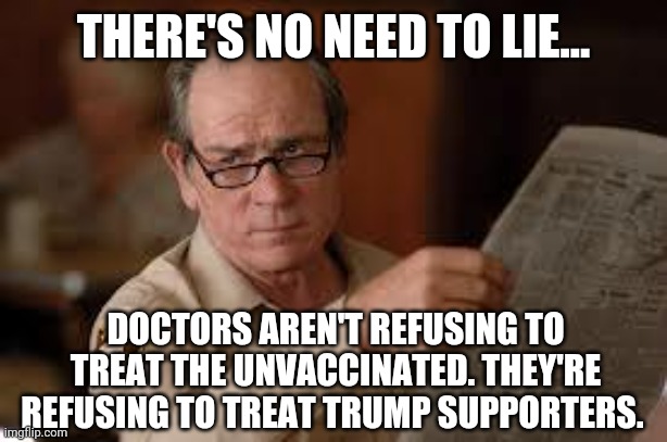 You know this is the truth. | THERE'S NO NEED TO LIE... DOCTORS AREN'T REFUSING TO TREAT THE UNVACCINATED. THEY'RE REFUSING TO TREAT TRUMP SUPPORTERS. | image tagged in memes | made w/ Imgflip meme maker