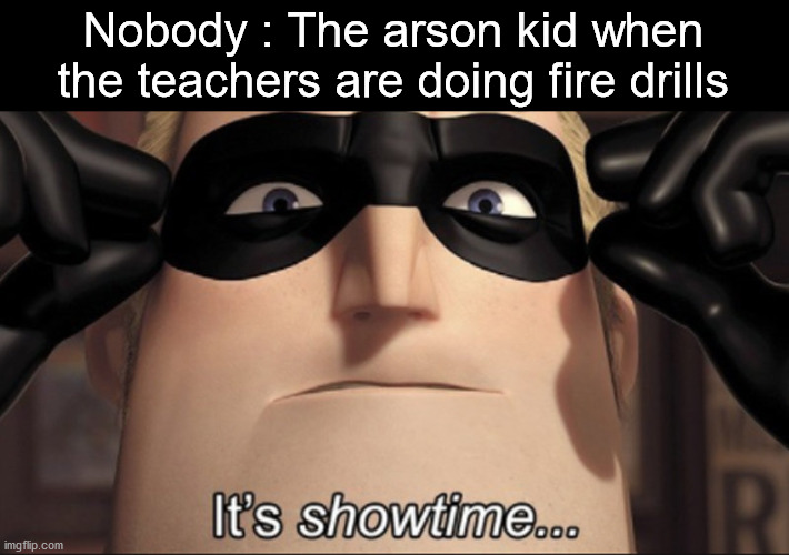 Don't commit arson | Nobody : The arson kid when the teachers are doing fire drills | image tagged in it's showtime | made w/ Imgflip meme maker