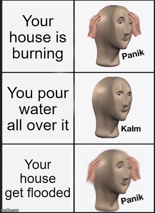 Meme | Your house is burning; You pour water all over it; Your house get flooded | image tagged in memes,panik kalm panik | made w/ Imgflip meme maker