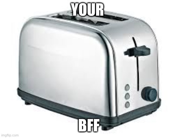 Toaster | YOUR BFF | image tagged in toaster | made w/ Imgflip meme maker