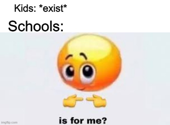 seriously, it feels like you belong to the school | Kids: *exist*; Schools: | image tagged in is for me,memes,oh wow are you actually reading these tags | made w/ Imgflip meme maker