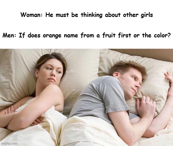 Please help | Woman: He must be thinking about other girls
 
 

Men: If does orange name from a fruit first or the color? | image tagged in memes,i bet he's thinking about other women | made w/ Imgflip meme maker