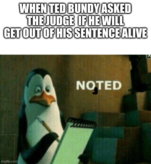 Noted | WHEN TED BUNDY ASKED THE JUDGE  IF HE WILL GET OUT OF HIS SENTENCE ALIVE | image tagged in noted | made w/ Imgflip meme maker