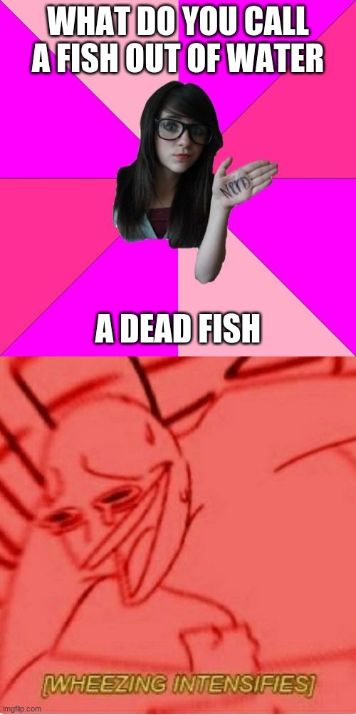 WHAT DO YOU CALL A FISH OUT OF WATER; A DEAD FISH | image tagged in memes,idiot nerd girl,wheeze | made w/ Imgflip meme maker