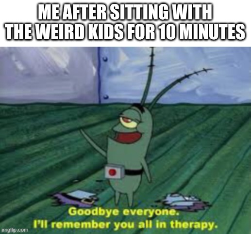 fr tho | ME AFTER SITTING WITH THE WEIRD KIDS FOR 10 MINUTES | image tagged in funny,memes,plankton | made w/ Imgflip meme maker