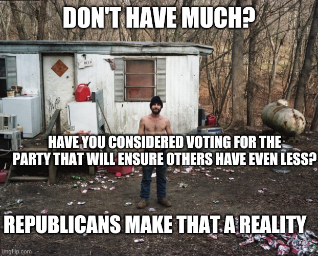 Trailer Trash | DON'T HAVE MUCH? HAVE YOU CONSIDERED VOTING FOR THE PARTY THAT WILL ENSURE OTHERS HAVE EVEN LESS? REPUBLICANS MAKE THAT A REALITY | image tagged in trailer trash | made w/ Imgflip meme maker