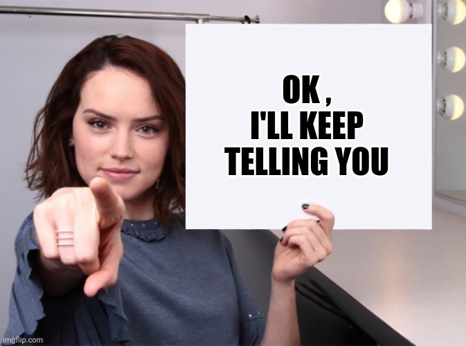 Daisy Ridley with a blank sign pointing at you (tilt corrected) | OK , I'LL KEEP TELLING YOU | image tagged in daisy ridley with a blank sign pointing at you tilt corrected | made w/ Imgflip meme maker