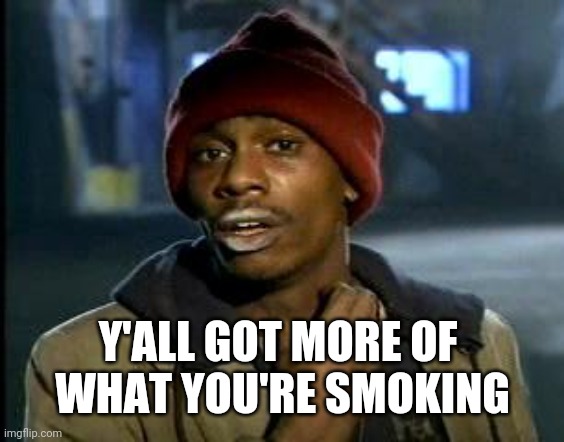 Yall Got Any More Of | Y'ALL GOT MORE OF 
WHAT YOU'RE SMOKING | image tagged in yall got any more of | made w/ Imgflip meme maker
