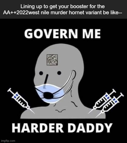 Govern me harder daddy | Lining up to get your booster for the AA++2022west nile murder hornet variant be like-- | image tagged in govern me harder daddy | made w/ Imgflip meme maker