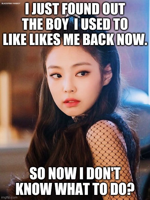 Jennie Kim | I JUST FOUND OUT THE BOY  I USED TO LIKE LIKES ME BACK NOW. SO NOW I DON'T KNOW WHAT TO DO? | image tagged in jennie kim | made w/ Imgflip meme maker