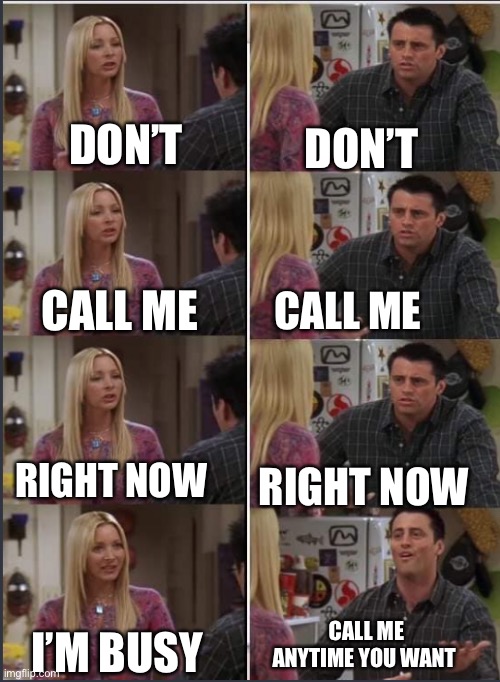 relationship problems | DON’T; DON’T; CALL ME; CALL ME; RIGHT NOW; RIGHT NOW; CALL ME ANYTIME YOU WANT; I’M BUSY | image tagged in phoebe and joey repeat after me | made w/ Imgflip meme maker