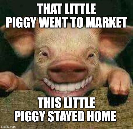 little piggy | THAT LITTLE PIGGY WENT TO MARKET THIS LITTLE PIGGY STAYED HOME | image tagged in little piggy | made w/ Imgflip meme maker