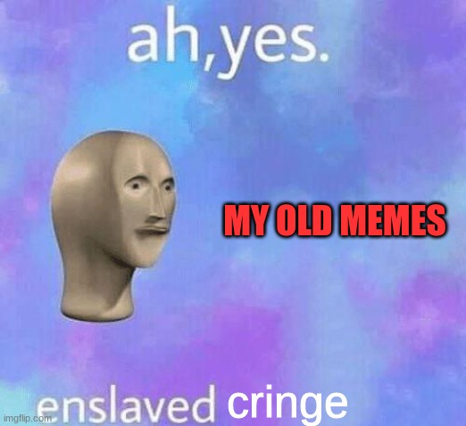 ugh | MY OLD MEMES; cringe | image tagged in ah yes enslaved | made w/ Imgflip meme maker