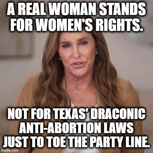 Fake-ass Woman for Fake-ass Governor! | A REAL WOMAN STANDS FOR WOMEN'S RIGHTS. NOT FOR TEXAS' DRACONIC ANTI-ABORTION LAWS JUST TO TOE THE PARTY LINE. | image tagged in fake,woman,jenner,california,republicans,texas | made w/ Imgflip meme maker