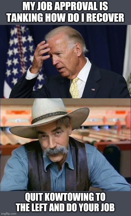  MY JOB APPROVAL IS TANKING HOW DO I RECOVER; QUIT KOWTOWING TO THE LEFT AND DO YOUR JOB | image tagged in joe biden worries,sam elliott special kind of stupid | made w/ Imgflip meme maker