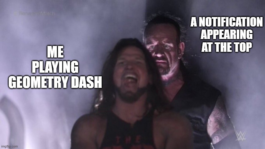 GET OUT STUPID NOTIFICATION | A NOTIFICATION APPEARING AT THE TOP; ME PLAYING GEOMETRY DASH | image tagged in aj styles undertaker | made w/ Imgflip meme maker