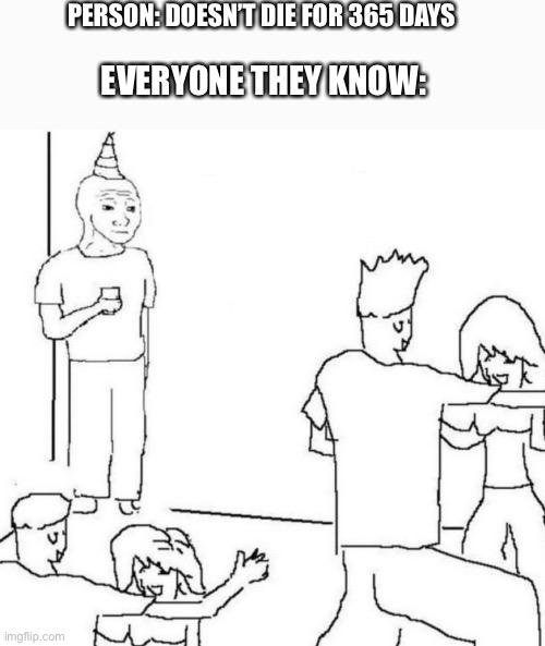 party loner | PERSON: DOESN’T DIE FOR 365 DAYS; EVERYONE THEY KNOW: | image tagged in party loner | made w/ Imgflip meme maker