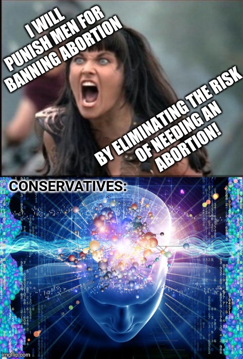works for me | I WILL
PUNISH MEN FOR
BANNING ABORTION; BY ELIMINATING THE RISK
OF NEEDING AN
ABORTION! CONSERVATIVES: | image tagged in screaming woman,universal brain | made w/ Imgflip meme maker
