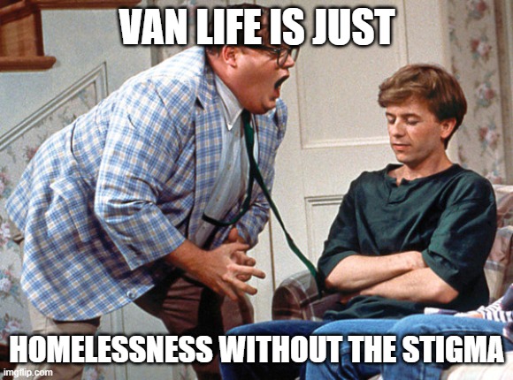 van down by the river |  VAN LIFE IS JUST; HOMELESSNESS WITHOUT THE STIGMA | image tagged in van down by the river | made w/ Imgflip meme maker