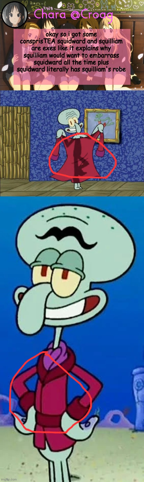 okay so i got some consprisTEA squidward and squilliam are exes like it explains why squilliam would want to embarrass squidward all the time plus squidward literally has squilliam's robe | image tagged in chara's k-on temp | made w/ Imgflip meme maker