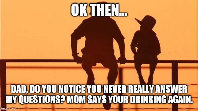 Cowboy father and son | OK THEN... DAD, DO YOU NOTICE YOU NEVER REALLY ANSWER MY QUESTIONS? MOM SAYS YOUR DRINKING AGAIN. | image tagged in cowboy father and son | made w/ Imgflip meme maker
