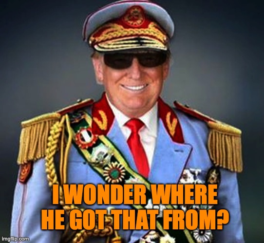 Generalissimo Caudillo Dictator Trump | I WONDER WHERE HE GOT THAT FROM? | image tagged in generalissimo caudillo dictator trump | made w/ Imgflip meme maker