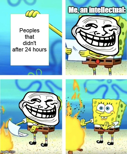 After 3 Year old me | Me, an intellectual:; Peoples that didn't after 24 hours | image tagged in spongebob burning paper | made w/ Imgflip meme maker