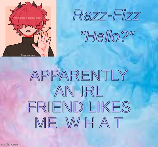 AAAAA | APPARENTLY AN IRL FRIEND LIKES ME  W H A T | image tagged in new fizz temp | made w/ Imgflip meme maker