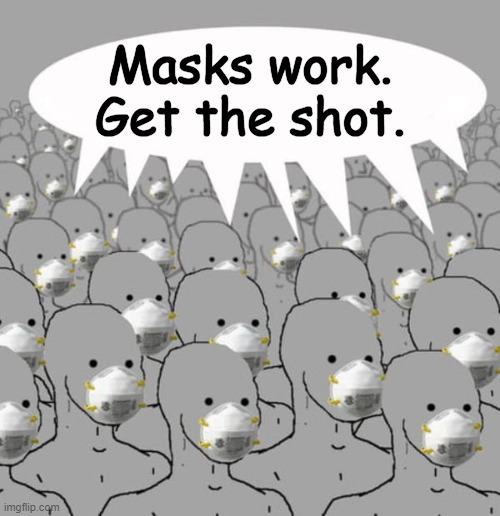 The programmed litany of doomed statist drones and media lemmings. | Masks work.
Get the shot. | image tagged in covid-19,vaccines,masks,fauci,bill gates,nwo police state | made w/ Imgflip meme maker