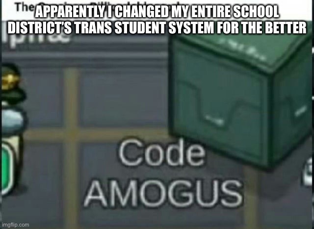 Good for those people but this Makes me uneasy | APPARENTLY I CHANGED MY ENTIRE SCHOOL DISTRICT’S TRANS STUDENT SYSTEM FOR THE BETTER | image tagged in suffering,this may apply to more than the district,who knows,not me | made w/ Imgflip meme maker