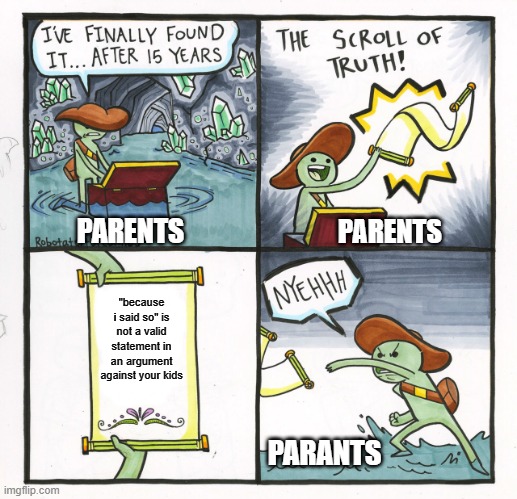 this is true u cant tell me other wise | PARENTS; PARENTS; "because i said so" is not a valid statement in an argument against your kids; PARANTS | image tagged in memes,the scroll of truth | made w/ Imgflip meme maker