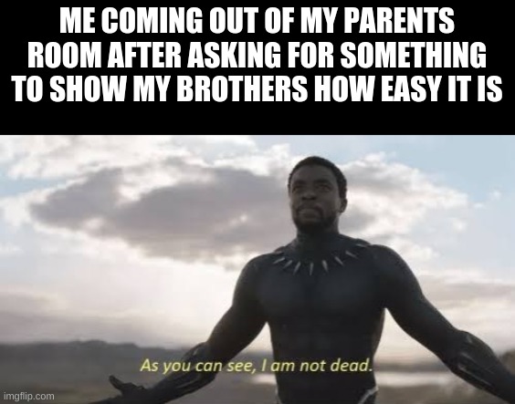 As you can see, i am not dead | ME COMING OUT OF MY PARENTS ROOM AFTER ASKING FOR SOMETHING TO SHOW MY BROTHERS HOW EASY IT IS | image tagged in as you can see i am not dead | made w/ Imgflip meme maker