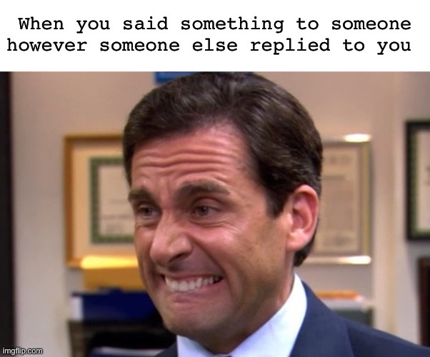 Annoying and cringe tbh | When you said something to someone however someone else replied to you | image tagged in cringe | made w/ Imgflip meme maker