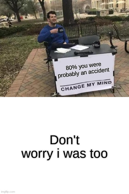 not to rude but... | 80% you were probably an accident; Don't worry i was too | image tagged in memes,change my mind,blank white template | made w/ Imgflip meme maker