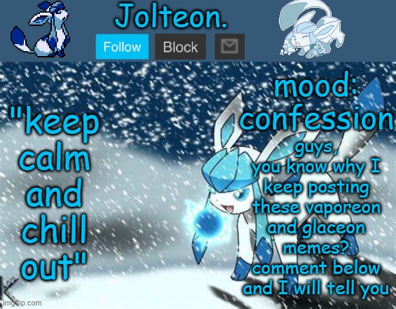 guys, you know why I keep posting these vaporeon and glaceon memes? comment below and I will tell you; mood: confession | image tagged in jolteon's glaceon temp | made w/ Imgflip meme maker