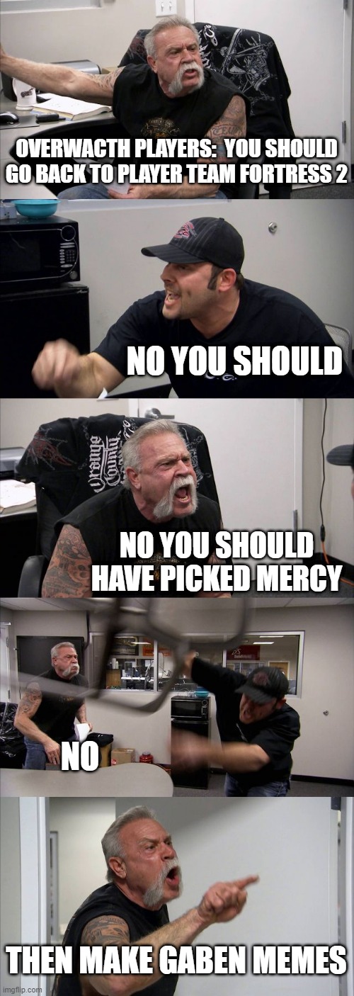 American Chopper Argument | OVERWACTH PLAYERS:  YOU SHOULD GO BACK TO PLAYER TEAM FORTRESS 2; NO YOU SHOULD; NO YOU SHOULD HAVE PICKED MERCY; NO; THEN MAKE GABEN MEMES | image tagged in memes,american chopper argument | made w/ Imgflip meme maker