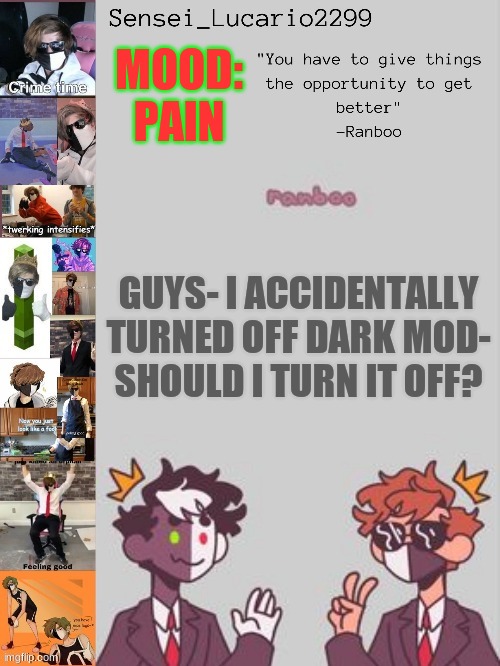 P-A-I-N | MOOD:
PAIN; GUYS- I ACCIDENTALLY TURNED OFF DARK MOD-
SHOULD I TURN IT OFF? | image tagged in ranboo temp thanks nro | made w/ Imgflip meme maker