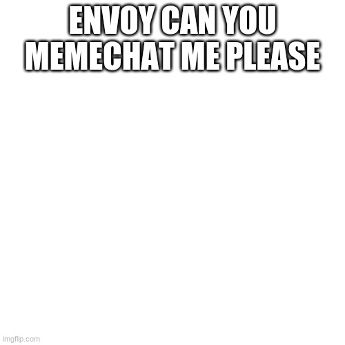 Blank Transparent Square Meme | ENVOY CAN YOU MEMECHAT ME PLEASE | image tagged in memes,blank transparent square | made w/ Imgflip meme maker