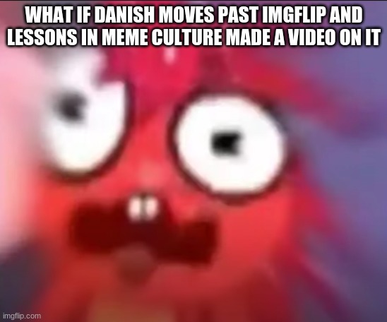 Flaky Blur | WHAT IF DANISH MOVES PAST IMGFLIP AND LESSONS IN MEME CULTURE MADE A VIDEO ON IT | image tagged in flaky blur | made w/ Imgflip meme maker
