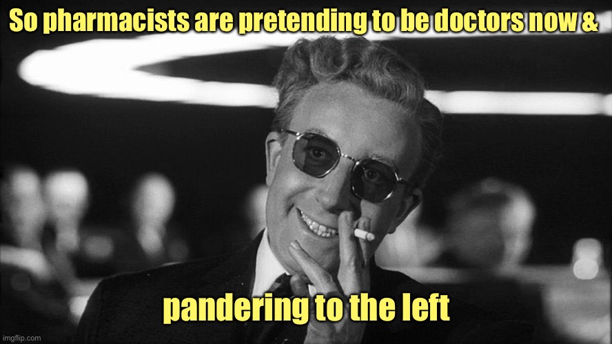 Doctor Strangelove says... | So pharmacists are pretending to be doctors now & pandering to the left | image tagged in doctor strangelove says | made w/ Imgflip meme maker