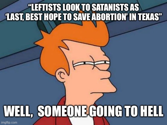 Futurama Fry | “LEFTISTS LOOK TO SATANISTS AS ‘LAST, BEST HOPE TO SAVE ABORTION’ IN TEXAS”; WELL,  SOMEONE GOING TO HELL | image tagged in memes,futurama fry | made w/ Imgflip meme maker