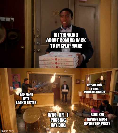 Some things change don't they? Change is usually good though | ME THINKING ABOUT COMING BACK TO IMGFLIP MORE; INTENTIONALLY CRINGE MEMES EVERYWHERE; EVEN MORE HATE AGAINST TIK TOK; BLAZIKEN HAVING MOST OF THE TOP POSTS; WHO_AM_I PASSING RAY DOG | image tagged in community fire pizza meme | made w/ Imgflip meme maker