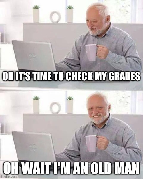 Hide the Pain Harold | OH IT'S TIME TO CHECK MY GRADES; OH WAIT I'M AN OLD MAN | image tagged in memes,hide the pain harold | made w/ Imgflip meme maker