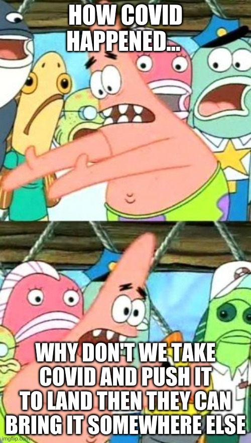 How covid happened | HOW COVID HAPPENED... WHY DON'T WE TAKE COVID AND PUSH IT TO LAND THEN THEY CAN BRING IT SOMEWHERE ELSE | image tagged in memes,put it somewhere else patrick | made w/ Imgflip meme maker