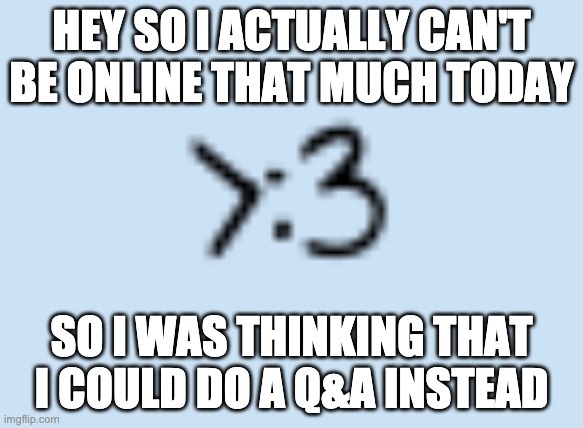 So that way you guys can get to know me better :3 | HEY SO I ACTUALLY CAN'T BE ONLINE THAT MUCH TODAY; SO I WAS THINKING THAT I COULD DO A Q&A INSTEAD | image tagged in smug cat | made w/ Imgflip meme maker