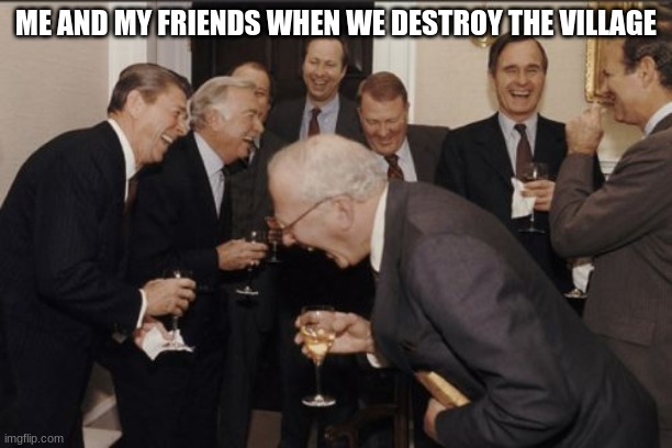 Laughing Men In Suits Meme | ME AND MY FRIENDS WHEN WE DESTROY THE VILLAGE | image tagged in memes,laughing men in suits | made w/ Imgflip meme maker