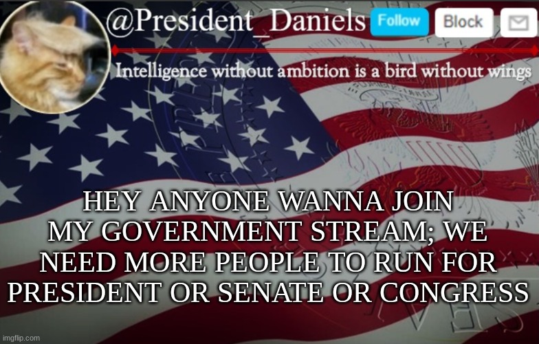 President Daniels Announcement Template | HEY ANYONE WANNA JOIN MY GOVERNMENT STREAM; WE NEED MORE PEOPLE TO RUN FOR PRESIDENT OR SENATE OR CONGRESS | image tagged in president daniels announcement template | made w/ Imgflip meme maker